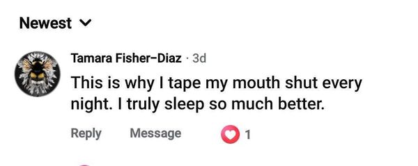Facebook comment: I tape my mouth shut every night. I truly sleep so much better.